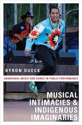 Musical Intimacies and Indigenous Imaginaries: Aboriginal Music and Dance in Public Performance - Byron Dueck - cover