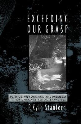 Exceeding Our Grasp: Science, History, and the Problem of Unconceived Alternatives - P. Kyle Stanford - cover