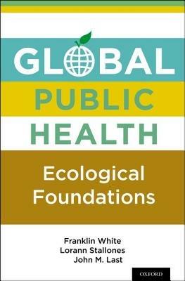 Global Public Health: Ecological Foundations - Franklin White,Lorann Stallones,John M. Last - cover
