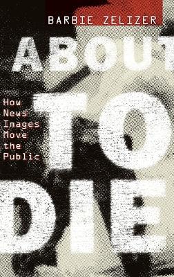 About to Die: How News Images Move the Public - Barbie Zelizer - cover