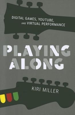 Playing Along: Digital Games, YouTube, and Virtual Performance - Kiri Miller - cover
