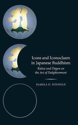 Icons and Iconoclasm in Japanese Buddhism: Kukai and Dogen on the Art of Enlightenment - Pamela D. Winfield - cover