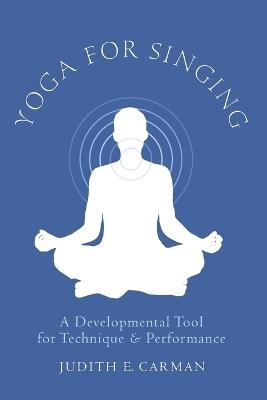 Yoga for Singing: A Developmental Tool for Technique and Performance - Judith E. Carman - cover