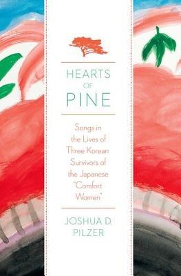 Hearts of Pine: Songs in the Lives of Three Korean Survivors of the Japanese Comfort Women - Joshua D. Pilzer - cover