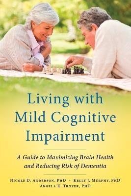 Living with Mild Cognitive Impairment: A Guide to Maximizing Brain Health and Reducing Risk of Dementia - Nicole D. Anderson,Kelly J. Murphy,Angela K. Troyer - cover