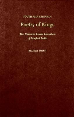 Poetry of Kings: The Classical Hindi Literature of Mughal India - Allison Busch - cover