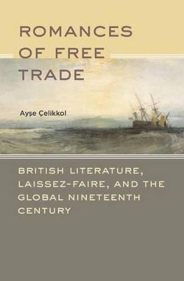 Romances of Free Trade: British Literature, Laissez-Faire, and the Global Nineteenth Century - Ayse Celikkol - cover