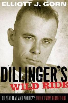 Dillinger's Wild Ride: The Year That Made America's Public Enemy Number One - Elliott J. Gorn - cover