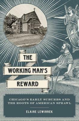 The Working Man's Reward: Chicago's Early Suburbs and the Roots of American Sprawl - Elaine Lewinnek - cover