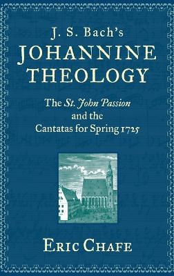J. S. Bach's Johannine Theology: The St. John Passion and the Cantatas for Spring 1725 - Eric Chafe - cover