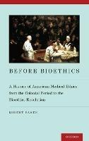 Before Bioethics: A History of American Medical Ethics from the Colonial Period to the Bioethics Revolution - Robert Baker - cover