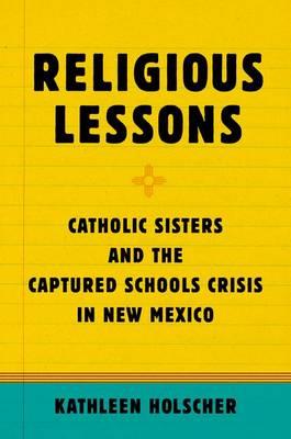 Religious Lessons: Catholic Sisters and the Captured Schools Crisis in New Mexico - Kathleen Holscher - cover