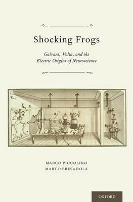 Shocking Frogs: Galvani, Volta, and the Electric Origins of Neuroscience - Marco Piccolino,Marco Bresadola - cover