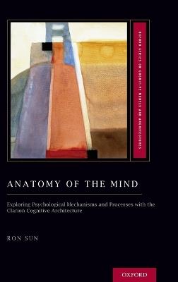 Anatomy of the Mind: Exploring Psychological Mechanisms and Processes with the Clarion Cognitive Architecture - Ron Sun - cover