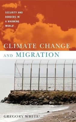 Climate Change and Migration: Security and Borders in a Warming World - Gregory White - cover