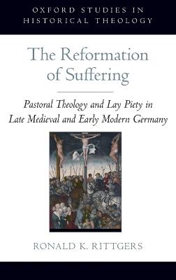 The Reformation of Suffering: Pastoral Theology and Lay Piety in Late Medieval and Early Modern Germany - Ronald K. Rittgers - cover