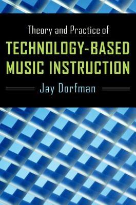 Theory and Practice of Technology-Based Music Instruction - Jay Dorfman - cover