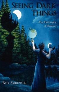 Seeing Dark Things: The Philosophy of Shadows - Roy Sorensen - cover