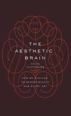 The Aesthetic Brain: How We Evolved to Desire Beauty and Enjoy Art - Anjan Chatterjee, MD - cover