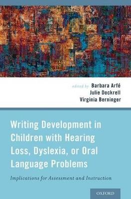 Writing Development in Children with Hearing Loss, Dyslexia, or Oral Language Problems: Implications for Assessment and Instruction - Barbara Arfe,Julie Dockrell,Virginia Berninger - cover