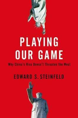Playing Our Game: Why China's Rise Doesn't Threaten the West - Edward S. Steinfeld - cover