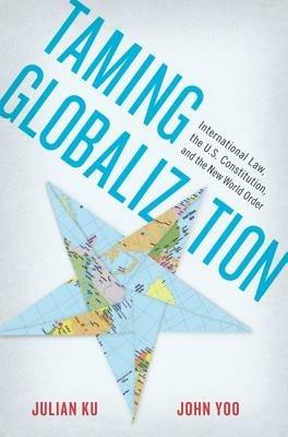 Taming Globalization: International Law, the U.S. Constitution, and the New World Order - Julian Ku,John Yoo - cover