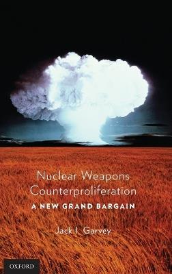 Nuclear Weapons Counterproliferation: A New Grand Bargain - Jack Garvey - cover