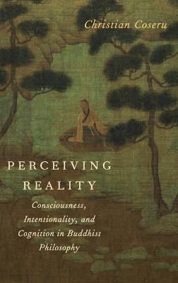 Perceiving Reality: Consciousness, Intentionality, and Cognition in Buddhist Philosophy - Christian Coseru - cover