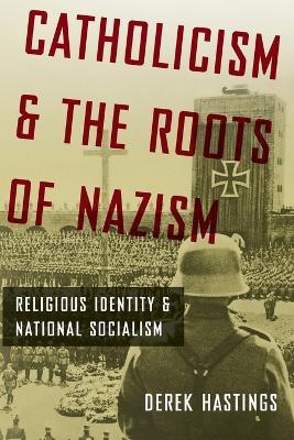 Catholicism and the Roots of Nazism: Religious Identity and National Socialism - Derek Hastings - cover