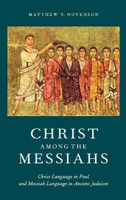 Christ among the Messiahs: Christ Language in Paul and Messiah Language in Ancient Judaism - Matthew V. Novenson - cover