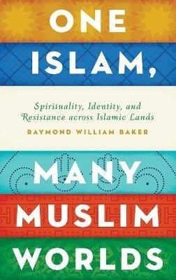 One Islam, Many Muslim Worlds: Spirituality, Identity, and Resistance across Islamic lands - Raymond William Baker - cover