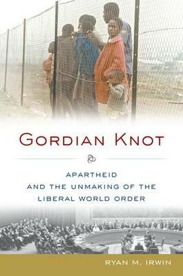 Gordian Knot: Apartheid and the Unmaking of the Liberal World Order - Ryan M. Irwin - cover