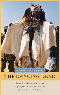 The Dancing Dead: Ritual and Religion among the Kapsiki/Higi of North Cameroon and Northeastern Nigeria - Walter E. A. van Beek - cover