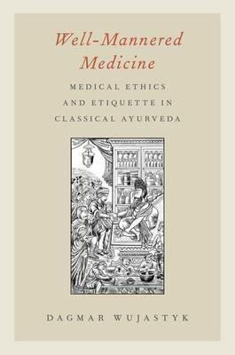 Well-Mannered Medicine: Medical Ethics and Etiquette in Classical Ayurveda - Dagmar Wujastyk - cover
