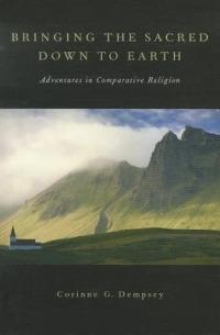 Bringing the Sacred Down to Earth: Adventures in Comparative Religion - Corinne G. Dempsey - cover