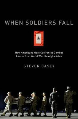 When Soldiers Fall: How Americans Have Confronted Combat Losses from World War I to Afghanistan - Steven Casey - cover