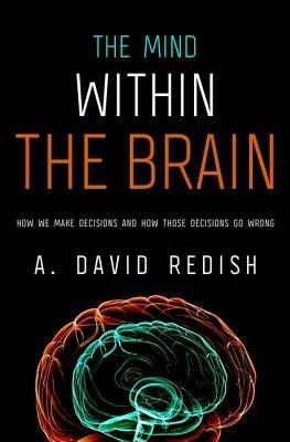 The Mind Within the Brain: How We Make Decisions and How those Decisions Go Wrong - A. David Redish - cover