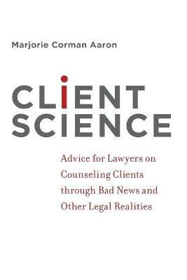 Client Science: Advice for Lawyers on Counseling Clients through Bad News and Other Legal Realities - Marjorie Corman Aaron - cover