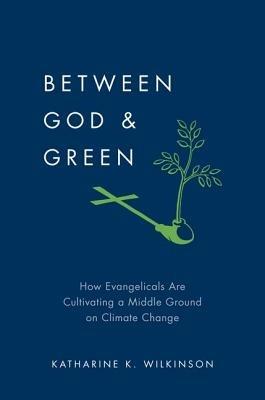 Between God and Green: How Evangelicals Are Cultivating a Middle Ground on Climate Change - Katharine K. Wilkinson - cover