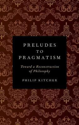 Preludes to Pragmatism: Toward a Reconstruction of Philosophy - Philip Kitcher - cover