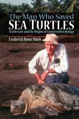 The Man Who Saved Sea Turtles: Archie Carr and the Origins of Conservation Biology - Frederick R. Davis - cover