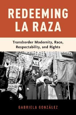 Redeeming La Raza: Transborder Modernity, Race, Respectability, and Rights - Gabriela González - cover