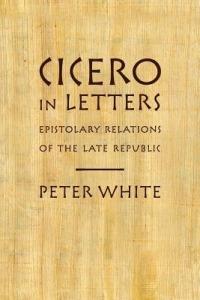 Cicero in Letters: Epistolary Relations of the Late Republic - Peter White - cover
