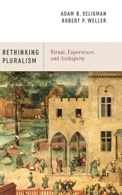 Rethinking Pluralism: Ritual, Experience, and Ambiguity - Adam B. Seligman,Robert P. Weller - cover