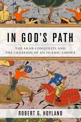 In God's Path: The Arab Conquests and the Creation of an Islamic Empire - Robert G. Hoyland - cover