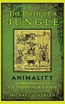 The Birth of a Jungle: Animality in Progressive-Era U.S. Literature and Culture - Michael Lundblad - cover
