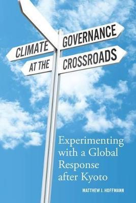 Climate Governance at the Crossroads: Experimenting with a Global Response after Kyoto - Matthew J. Hoffmann - cover
