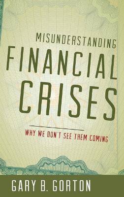Misunderstanding Financial Crises: Why We Don't See Them Coming - Gary B. Gorton - cover