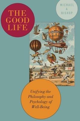 The Good Life: Unifying the Philosophy and Psychology of Well-Being - Michael Bishop - cover