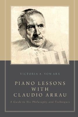 Piano Lessons with Claudio Arrau: A Guide to His Philosophy and Techniques - Victoria A. von Arx - cover